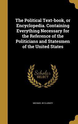 The Political Text-book, or Encyclopedia. Containing Everything Necessary for the Reference of the Politicians and Statesmen of the United States