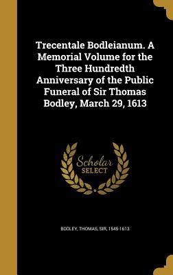 Trecentale Bodleianum. A Memorial Volume for the Three Hundredth Anniversary of the Public Funeral of Sir Thomas Bodley, March 29, 1613