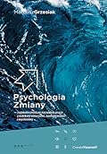 Psychologia Zmiany - najskuteczniejsze narzędzia pracy z ludzkimi emocjami, zachowaniami i myśleniem
