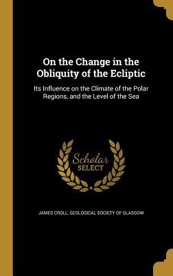 On the Change in the Obliquity of the Ecliptic: Its Influence on the Climate of the Polar Regions, and the Level of the Sea