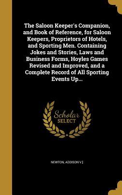 The Saloon Keeper's Companion, and Book of Reference, for Saloon Keepers, Proprietors of Hotels, and Sporting Men. Containing Jokes and Stories, Laws ... Complete Record of All Sporting Events Up...