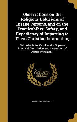 Observations on the Religious Delusions of Insane Persons, and on the Practicability, Safety, and Expediency of Imparting to Them Christian ... and Illustration of All the Principal...