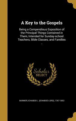 A Key to the Gospels: Being a Compendious Exposition of the Principal Things Contained in Them, Intended for Sunday-school Teachers, Bible Classes, and Families ..