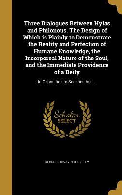 Three Dialogues Between Hylas and Philonous. The Design of Which is Plainly to Demonstrate the Reality and Perfection of Humane Knowledge, the ... of a Deity: In Opposition to Sceptics And...