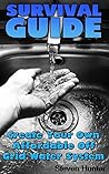 Survival Guide: Create Your Own Affordable Off Grid Water System: (Off-Grid Living, Self-Sufficient Living)