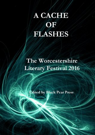 A Cache of Flashes: The Worcestershire Literary Festival Flash Fiction Competition Anthology 2016