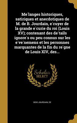 Mélanges historiques, satiriques et anecdotiques de M. de B. Jourdain, écuyer de la grande écurie du roi (Louis XV); contenant des détails ignorés ou ... règne de Louis XIV, des... (French Edition)