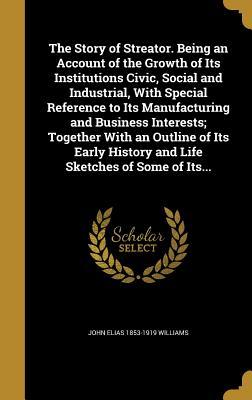 The Story of Streator. Being an Account of the Growth of Its Institutions Civic, Social and Industrial, With Special Reference to Its Manufacturing ... History and Life Sketches of Some of Its...