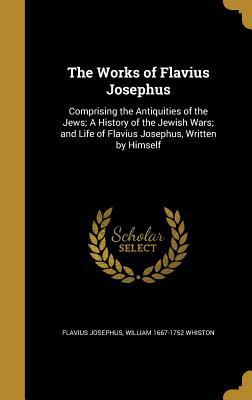 The Works of Flavius Josephus: Comprising the Antiquities of the Jews; A History of the Jewish Wars; And Life of Flavius Josephus, Written by Himself