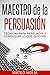 Maestro de la Persuasion - Técnicas Para Persuadir y Conseguir lo que Quieras: (Aprende a persuadir e influenciar mediante Lenguaje Corporal y PNL)