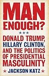 Man Enough?: Donald Trump, Hillary Clinton, and the Politics of Presidential Masculinity