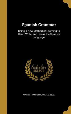 Spanish Grammar: Being a New Method of Learning to Read, Write, and Speak the Spanish Language:
