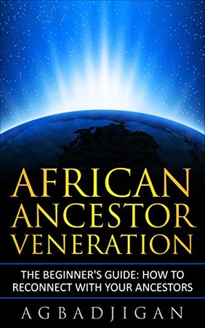 AFRICAN ANCESTOR VENERATION: The Beginners Guide: How To Reconnect With Your Ancestors