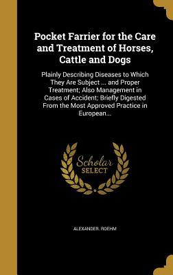 Pocket Farrier for the Care and Treatment of Horses, Cattle and Dogs: Plainly Describing Diseases to Which They Are Subject ... and Proper Treatment; ... the Most Approved Practice in European...