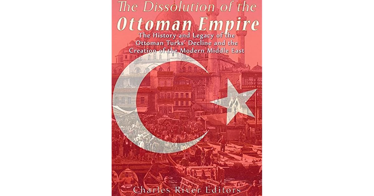 The Dissolution of the Ottoman Empire The History and Legacy of the