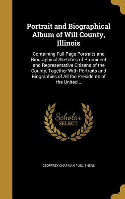 Portrait and Biographical Album of Will County, Illinois: Containing Full Page Portraits and Biographical Sketches of Prominent and Representative ... of All the Presidents of the United...