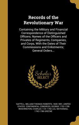 Records of the Revolutionary War: Containing the Military and Financial Correspondence of Distinguished Officers; Names of the Officers and Privates of Regiments, Companies, and Corps, with the Dates of Their Commissions and Enlistments; General Orders...
