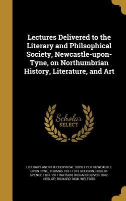 Lectures Delivered to the Literary and Philsophical Society, Newcastle-upon-Tyne, on Northumbrian History, Literature, and Art