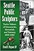 Seattle Public Sculptors: Twelve Makers of Monuments, Memorials and Statuary, 1909-1962