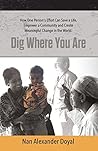 Dig Where You Are: How One Person's Effort Can Save a Life, Empower a Community and Create Meaningful Change in the World Dig Where You Are: How One Person's Effort Can Save a Life, Empower a Community and Create Meaningful Change in the World