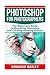 Photoshop for Photographers: The Beginners Guide To Mastering Photoshop And Creating Amazing Photos!