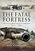 The Fatal Fortress: The Guns and Fortifications of Singapore 1819–1953