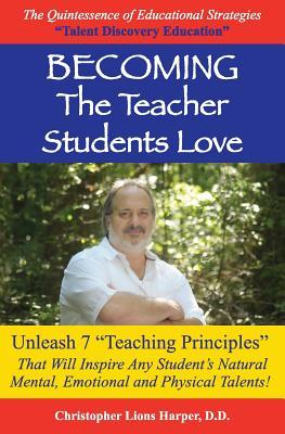 BECOMING...The Teacher Students Love: Unleash 7 Teaching Principles That Will Inspire Any Student's Natural Mental, Emotional and Physical Talents!