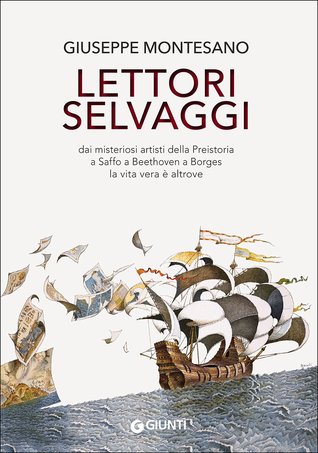 Lettori selvaggi: Dai misteriosi artisti della preistoria a Saffo a Beethoven a Borges la vita vera è altrove