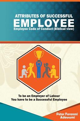 Attributes of Successful Employees: Employee Code of Ethics (Biblical View) - To be an Employer of Labour, You have to be a Successful Employee