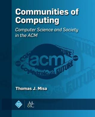 Communities of Computing: Computer Science and Society in the ACM (ACM Books)