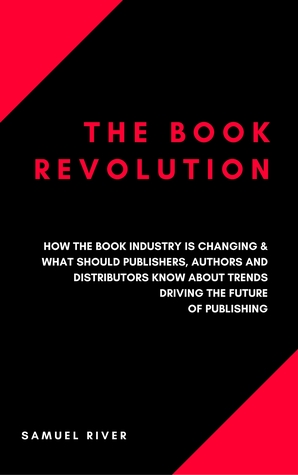 The Book Revolution: How the Book Industry is Changing What Should Publishers, Authors and Distributors Know about Trends Driving the Future of Publishing