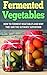 Fermented Vegetables: How To Ferment Vegetables And Why They Are The Ultimate Superfood(22 Easy Recipes)