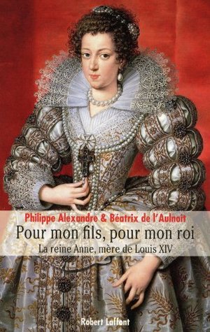 Anne D Autriche Pour Mon Fils Pour Mon Roi La Reine Anne Mere De Louis Xiv By Philippe Alexandre