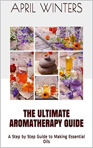 The Ultimate Aromatherapy Guide: A Step by Step Guide to Making Essential Oils (Kindle Edition)