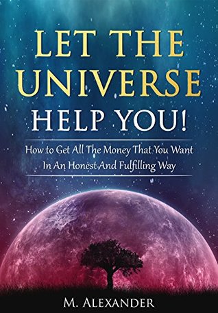 Let The Universe Help You!: How to Get All The Money That You Want In An Honest And Fulfilling Way (Law of Attraction, Mindfulness & Motivation) (The law of attraction Book 1)