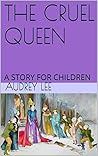 THE CRUEL QUEEN: A STORY FOR CHILDREN THE CRUEL QUEEN: A STORY FOR CHILDREN