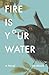 Fire Is Your Water