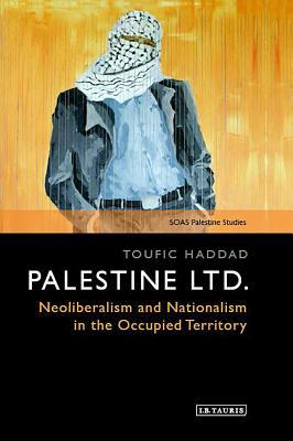 Palestine Ltd.: Neoliberalism and Nationalism in the Occupied Territory (SOAS Palestine Studies)