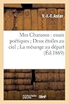 Mes Chansons: Essais Poétiques Deux Étoiles Au Ciel La Mésange Au Départ: Revenez Hirondelles (Litterature) (French Edition)