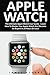 Apple Watch: The Ultimate Apple Watch User Guide - Learn How To Master Your Apple Watch And Become An Expert In 24 Hours Or Less! (iphone, Apps, ios)