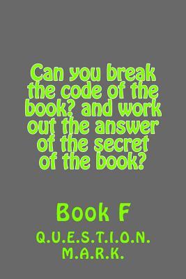 Can you break the code of the book? and work out the answer of the secret of the: book? Book f (Q.U.E.S.T.I.O.N. M.A.R.K.)