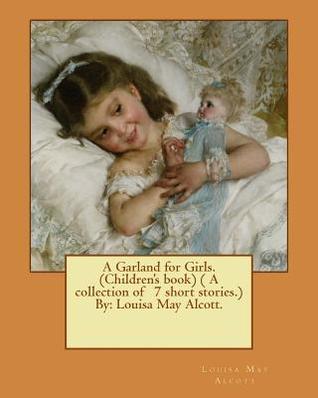 A Garland for Girls. (Children's book) ( A collection of 7 short stories.) By: Louisa May Alcott.