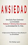 Ansiedad: Una Guía Para Controlar La Ansiedad. Reduce Y Elimina Para Siempre La Ansiedad De Tu Vida.: 5 Ejercicios Prácticos Para Reducir La Ansiedad (Spanish Edition)