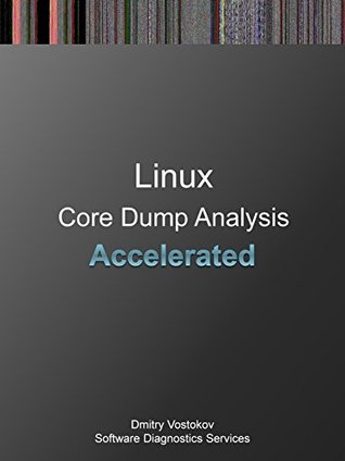 Accelerated Linux Core Dump Analysis: Training Course Transcript with GDB Practice Exercises (Pattern-Oriented Software Diagnostics, Forensics, Prognostics, Root Cause Analysis, Debugging Courses)