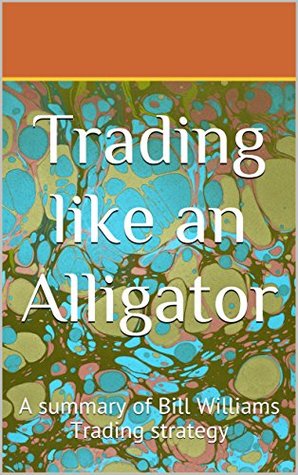 Trading Like an Alligator: A summary of Bill Williams Trading strategy (Kindle Edition)