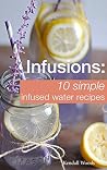 Infusions: 10 Simple Infused Water Recipes: To Make Your Water Taste Great and Live Healthier (Fruit Infused Water Recipes, Water Infusion Recipes) (Cookbooks & Diets for Beginners)