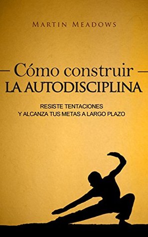 Portada de Cómo construir la autodisciplina: Resiste tentaciones y alcanza tus metas a largo plazo, de Martin Meadows