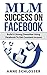 MLM Success On Facebook: Build A Strong Downline Using Facebook To Get Constant Income