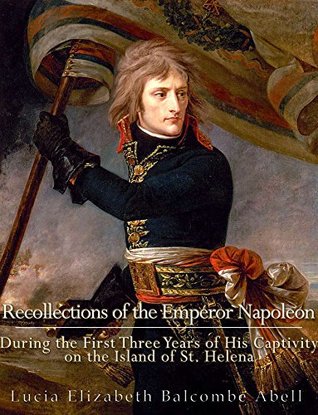 Recollections of the Emperor Napoleon, during the first three years of his captivity on the island of St. Helena: including the time of his residence at her father's house, "The Briars," (Kindle Edition)