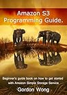 Amazon S3 Programming Guide: Beginner’s guide book on how to get started with Amazon Simple Storage Service Amazon S3 Programming Guide: Beginner’s guide book on how to get started with Amazon Simple Storage Service